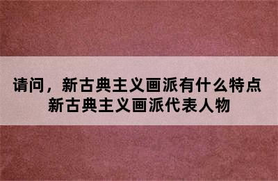 请问，新古典主义画派有什么特点 新古典主义画派代表人物